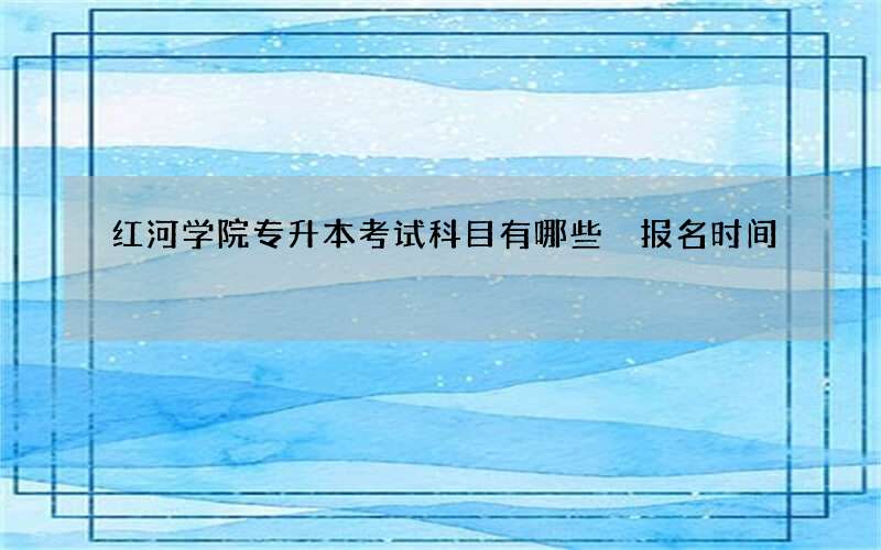 红河学院专升本考试科目有哪些 报名时间